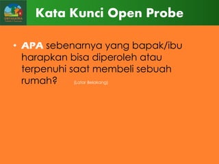 Kata Kunci Open Probe
• APA sebenarnya yang bapak/ibu
harapkan bisa diperoleh atau
terpenuhi saat membeli sebuah
rumah?
(Latar Belakang)

 