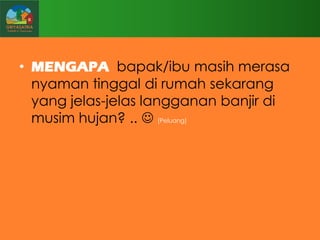 • MENGAPA bapak/ibu masih merasa
nyaman tinggal di rumah sekarang
yang jelas-jelas langganan banjir di
musim hujan? ..  (Peluang)

 