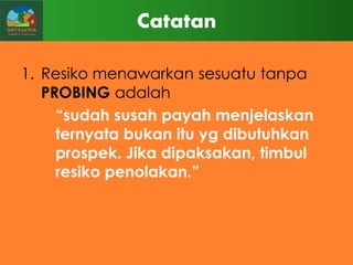 Catatan
1. Resiko menawarkan sesuatu tanpa
PROBING adalah
“sudah susah payah menjelaskan
ternyata bukan itu yg dibutuhkan
prospek. Jika dipaksakan, timbul
resiko penolakan.”

 