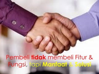 Pembeli tidak membeli Fitur &
Fungsi, tapi Manfaat & Solusi

 