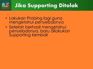 Jika Supporting Ditolak
• Lakukan Probing lagi guna
mengetahui penyebabnya
• Setelah berhasil mengetahui
penyebabnya, baru dilakukan
Supporting kembali

 