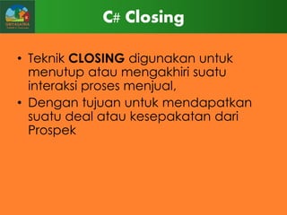 C# Closing
• Teknik CLOSING digunakan untuk
menutup atau mengakhiri suatu
interaksi proses menjual,
• Dengan tujuan untuk mendapatkan
suatu deal atau kesepakatan dari
Prospek

 