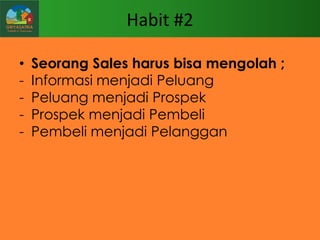 Habit #2
•
-

Seorang Sales harus bisa mengolah ;
Informasi menjadi Peluang
Peluang menjadi Prospek
Prospek menjadi Pembeli
Pembeli menjadi Pelanggan

 