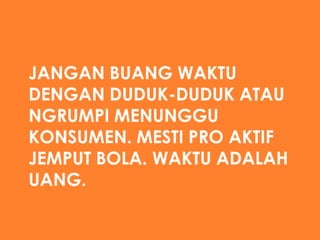 JANGAN BUANG WAKTU
DENGAN DUDUK-DUDUK ATAU
NGRUMPI MENUNGGU
KONSUMEN. MESTI PRO AKTIF
JEMPUT BOLA. WAKTU ADALAH
UANG.

 