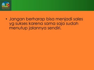 • Jangan berharap bisa menjadi sales
yg sukses karena sama saja sudah
menutup jalannya sendiri.

 
