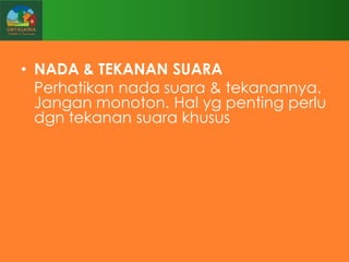 • NADA & TEKANAN SUARA
Perhatikan nada suara & tekanannya.
Jangan monoton. Hal yg penting perlu
dgn tekanan suara khusus

 