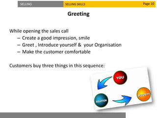 SELLING SELLING SKILLS
Greeting
Page 10
While opening the sales call
– Create a good impression, smile
– Greet , Introduce yourself & your Organisation
– Make the customer comfortable
Customers buy three things in this sequence:
 
