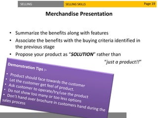SELLING SELLING SKILLS
Merchandise Presentation
• Summarize the benefits along with features
• Associate the benefits with the buying criteria identified in
the previous stage
• Propose your product as “SOLUTION” rather than
“just a product!!”
Page 19
 