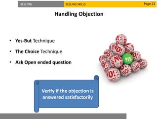 SELLING SELLING SKILLS
Handling Objection
• Yes-But Technique
• The Choice Technique
• Ask Open ended question
Page 23
Verify if the objection is
answered satisfactorily
 