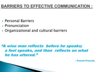  Personal Barriers
 Pronunciation
 Organizational and cultural barriers
“A wise man reflects before he speaks;
a fool speaks, and then reflects on what
he has uttered.”
- French Proverb.
 