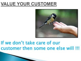 If we don’t take care of our
customer then some one else will !!!
 