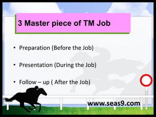 3 Master piece of TM Job
• Preparation (Before the Job)
• Presentation (During the Job)
• Follow – up ( After the Job)
www.seas9.com
 