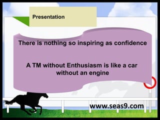 Presentation
There is nothing so inspiring as confidence
A TM without Enthusiasm is like a car
without an engine
www.seas9.com
 