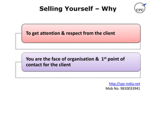 Selling Yourself – Why
To get attention & respect from the client
You are the face of organisation & 1st point of
contact for the client
http://cpc-india.net
Mob No. 9810033941
 