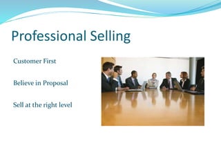 Professional Selling
Customer First
Believe in Proposal
Sell at the right level
 