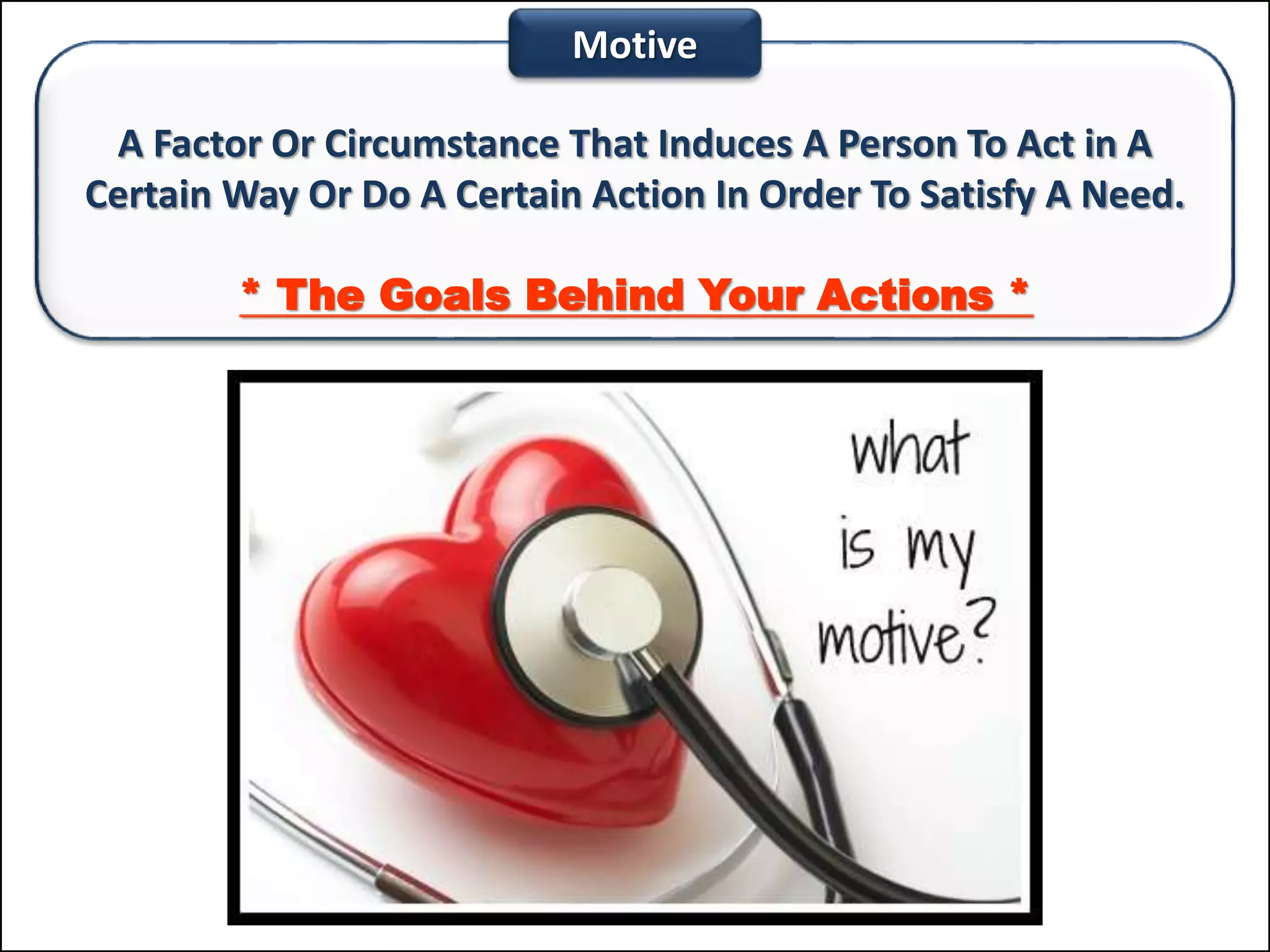 A Factor Or Circumstance That Induces A Person To Act in A
Certain Way Or Do A Certain Action In Order To Satisfy A Need.
* The Goals Behind Your Actions *
Motive
 