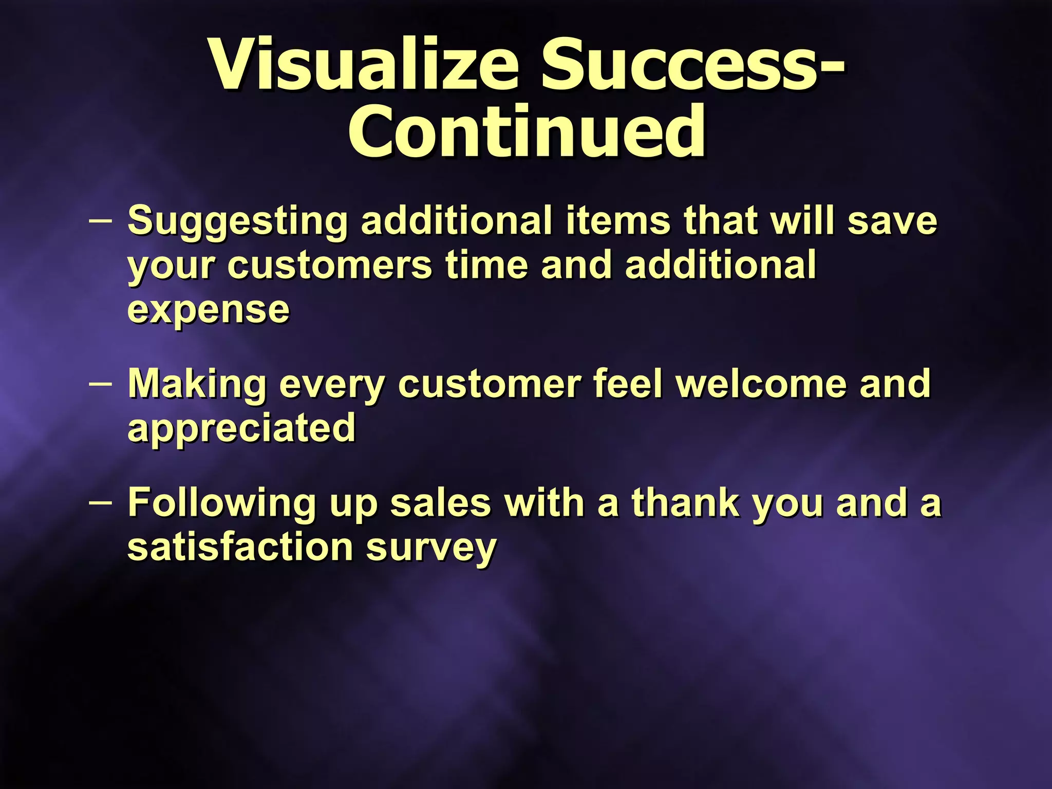 Visualize Success- Continued Suggesting additional items that will save your customers time and additional expense Making every customer feel welcome and appreciated Following up sales with a thank you and a satisfaction survey 