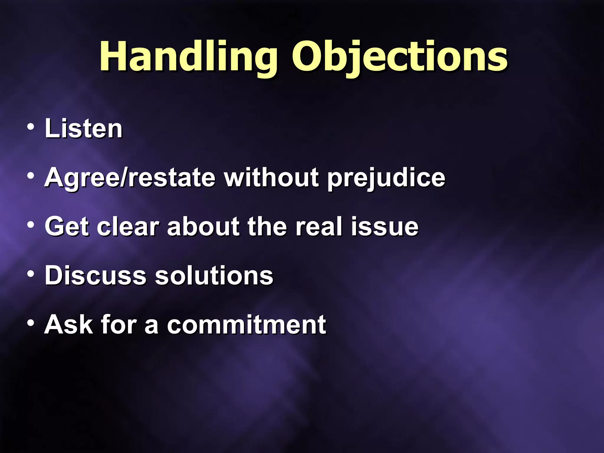 Handling Objections Listen Agree/restate without prejudice Get clear about the real issue Discuss solutions Ask for a commitment 