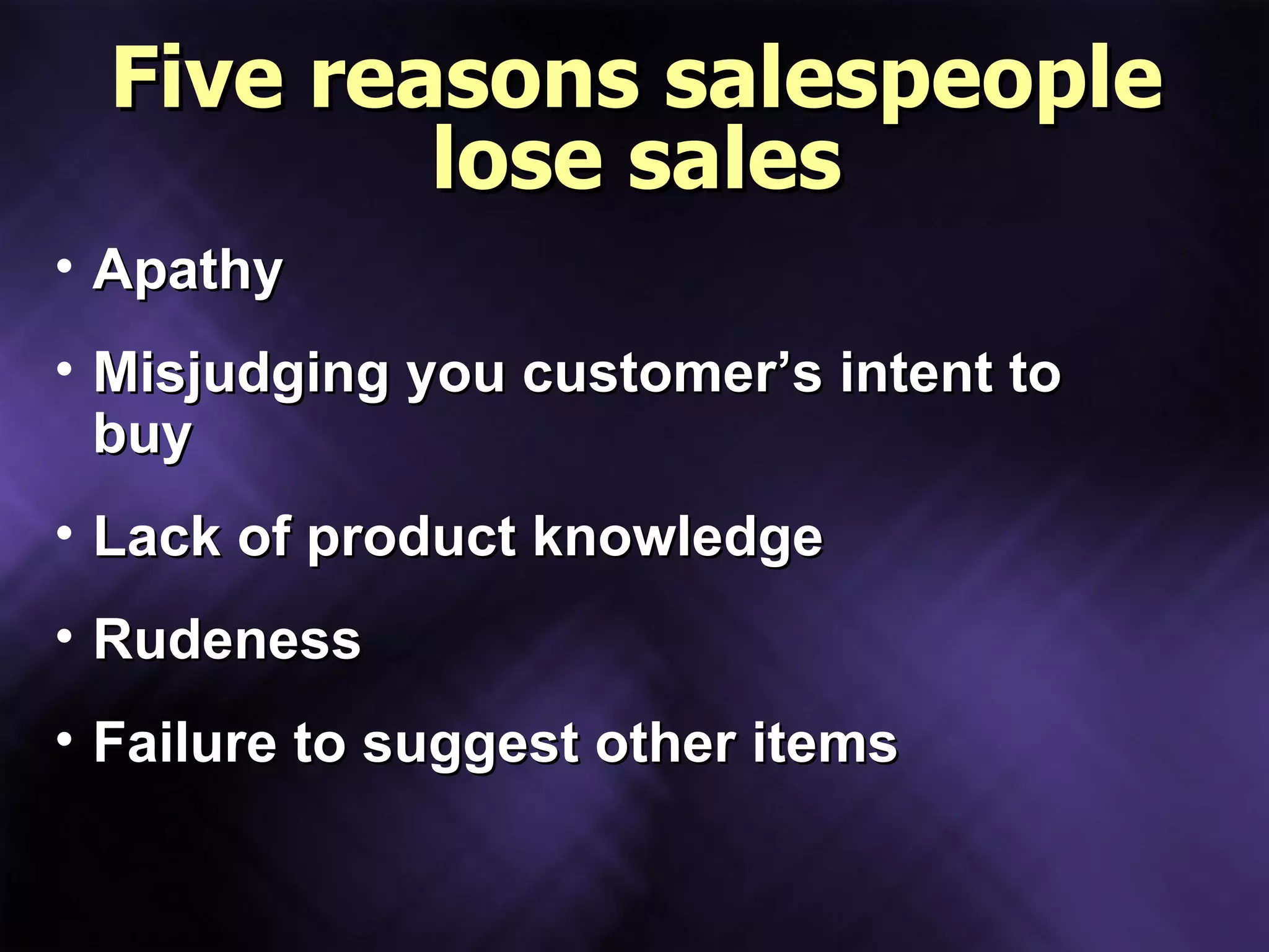 Five reasons salespeople lose sales Apathy Misjudging you customer’s intent to buy Lack of product knowledge Rudeness Failure to suggest other items 