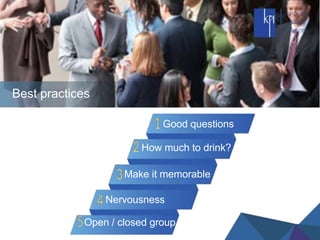 Best practices
Good questions
How much to drink?
Make it memorable
Nervousness
Open / closed group
 