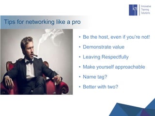 Tips for networking like a pro
• Be the host, even if you’re not!
• Demonstrate value
• Leaving Respectfully
• Make yourself approachable
• Name tag?
• Better with two?
 