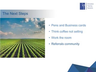 The Next Steps
• Pens and Business cards
• Think coffee not selling
• Work the room
• Referrals community
 