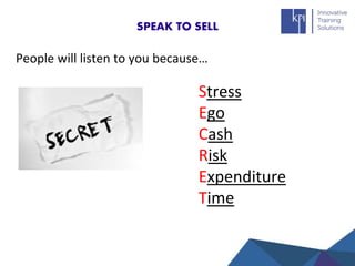 SPEAK TO SELL
People will listen to you because…
Stress
Ego
Cash
Risk
Expenditure
Time
 