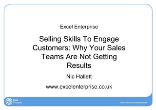 Excel Enterprise

 Selling Skills To Engage
Customers: Why Your Sales
  Teams Are Not Getting
          Results
          Nic Hallett
   www.excelenterprise.co.uk
 