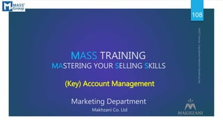 MASS TRAINING
MASTERING YOUR SELLING SKILLS
(Key) Account Management
Marketing Department
Makhzani Co. Ltd
108
 