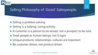 Selling Philosophy of ‘Good’ Salespeople:
 Selling is problem solving
 Selling is a helping, caring activity
 A custome...