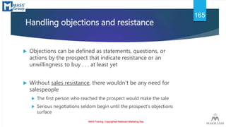 Handling objections and resistance
 Objections can be defined as statements, questions, or
actions by the prospect that i...