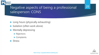 Negative aspects of being a professional
salesperson: CONS
 Long hours (physically exhausting)
 Isolation (often work al...