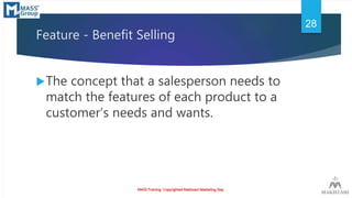 Feature - Benefit Selling
The concept that a salesperson needs to
match the features of each product to a
customer’s need...