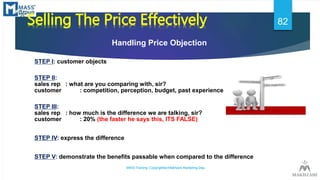 *Selling The Price Effectively
Handling Price Objection
STEP I: customer objects
STEP II:
sales rep : what are you compari...