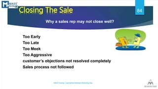 *Closing The Sale
Why a sales rep may not close well?
Too Early
Too Late
Too Meek
Too Aggressive
customer’s objections not...
