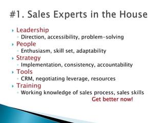 LeadershipDirection, accessibility, problem-solvingPeopleEnthusiasm, skill set, adaptabilityStrategyImplementation, consistency, accountability ToolsCRM, negotiating leverage, resources TrainingWorking knowledge of sales process, sales skillsGet better now!#1. Sales Experts in the House
