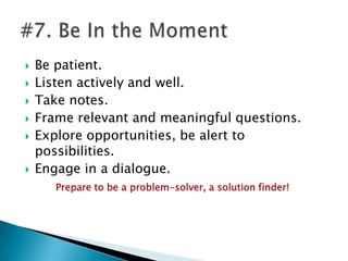 Know your value proposition!Create and polish a 15 second introduction that tells your customer:I know who you are. (Target marketing)I understand what you care about. (Environmental cognition)I can deliver value, benefits or results. (Problem-solving, solutions and possibilities)				Make every contact count!#4. Dust Off Your Elevator Speech