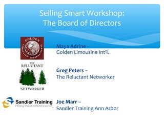 Selling Smart Workshop:
The Board of Directors
Maya Adrine -
Golden Limousine Int’l.
Greg Peters –
The Reluctant Networker
Joe Marr –
Sandler Training Ann Arbor
 