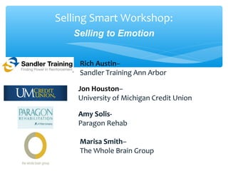 Selling Smart Workshop:
Selling to Emotion
Rich Austin–
Sandler Training Ann Arbor
Jon Houston–
University of Michigan Credit Union
Amy Solis-
Paragon Rehab
Marisa Smith–
The Whole Brain Group
 