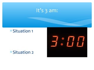 It’s 3 am:
∗Situation 1
∗Situation 2
 