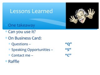 Lessons Learned
∗ One takeaway
∗ Can you use it?
∗ On Business Card:
∗ Questions – “Q”
∗ Speaking Opportunities – “S”
∗ Contact me – “C”
∗ Raffle
 
