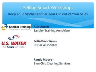 Selling Smart Workshop:
Keep Your Mother and Six Year Old out of Your Sales
Rich Austin–
Sandler Training Ann Arbor
Sofia Franciscus–
HRB & Associates
Randy Moore–
Blue Chip Cleaning Services
 