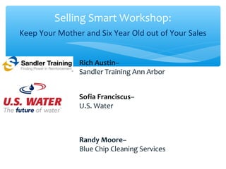 Selling Smart Workshop:
Keep Your Mother and Six Year Old out of Your Sales
Rich Austin–
Sandler Training Ann Arbor
Sofia Franciscus–
U.S. Water
Randy Moore–
Blue Chip Cleaning Services
 