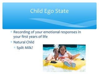Child Ego State
∗ Recording of your emotional responses in
your first years of life
∗ Natural Child
∗ Spilt Milk?
 