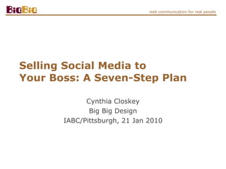 Selling Social Media to  Your Boss: A Seven-Step Plan Cynthia Closkey Big Big Design IABC/Pittsburgh, 21 Jan 2010 