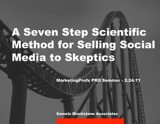 A Seven Step Scientific
Method for Selling Social
Media to Skeptics
       MarketingProfs PRO Seminar - 2.24.11




       Sametz Blackstone Associates
 