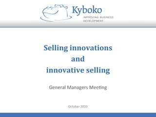 Selling	
  innovations	
  	
  
and	
  
innovative	
  selling	
  
General	
  Managers	
  Mee+ng	
  
October	
  2010	
  
 