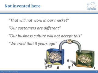 Not	
  invented	
  here	
  
“That	
  will	
  not	
  work	
  in	
  our	
  market”	
  
“Our	
  customers	
  are	
  diﬀerent”	
  
“Our	
  business	
  culture	
  will	
  not	
  accept	
  this”	
  
“We	
  tried	
  that	
  5	
  years	
  ago”	
  
21	
  Selling	
  innova+ons	
  &	
  innova+ve	
  selling	
  
 
