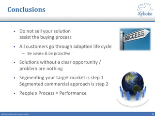 Sustainable	
  solution:	
  People	
  	
  
People	
  x	
  Process	
  =	
  Performance	
  
–  People	
  want	
  to	
  be	
  part	
  of	
  /	
  contribute	
  to	
  success	
  
–  Provide	
  guidance	
  &	
  training	
  
–  Give	
  them	
  room	
  &	
  responsibility	
  
–  They	
  will	
  share	
  &	
  mul+ply	
  successes	
  
	
  
Mindset	
  
–  Don’t	
  look	
  to	
  diﬀerences,	
  look	
  to	
  similari+es	
  
–  Share	
  customer	
  problems	
  ﬁrst,	
  solu+ons	
  will	
  follow	
  
–  Every	
  long	
  journey	
  starts	
  with	
  ﬁrst	
  step	
  
–  You’ll	
  cross	
  that	
  bridge	
  when	
  you	
  get	
  there	
  
23	
  Selling	
  innova+ons	
  &	
  innova+ve	
  selling	
  
 