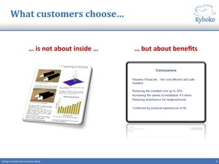 3	
  Selling	
  innova+ons	
  &	
  innova+ve	
  selling	
  
What	
  customers	
  choose…	
  
…	
  is	
  not	
  about	
  inside	
  …	
   …	
  but	
  about	
  beneﬁts	
  
 